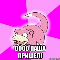  ОООО Паша пришел)