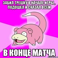 забил трешку в начале игры , подошел и сказал всем в конце матча