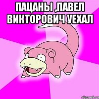 Пацаны ,Павел Викторович уехал 