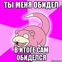 Ты меня обидел в итоге сам обиделся