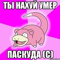 Ты нахуй умер паскуда (с)