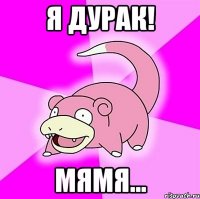я дурак! мямя...
