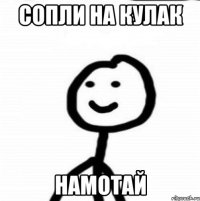 сопли на кулак намотай