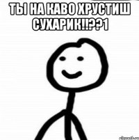 ты на каво хрустиш сухарик!!??1 