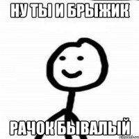 ну ты и брыжик рачок бывалый