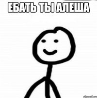 Ебать ты алеша 