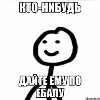 кто-нибудь дайте ему по ебалу