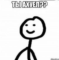 Ты ахуел?? 