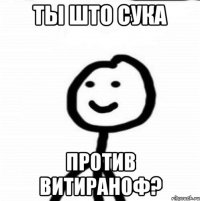 Ты што сука против витираноф?