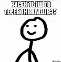 Русек тыш то теребонькаешь?? 