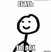 ЕБАТЬ ТЫ ЛОХ