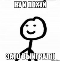 НУ И ПОХУЙ ЗАТО ВЫИГРАЛ))