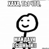 хаха, ты что, майдаун есшный))