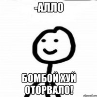 -алло Бомбой хуй оторвало!