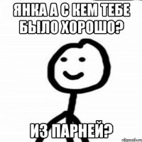 Янка а с кем тебе было хорошо? Из парней?