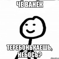 Чё Ванёк Теребонькаешь, небось?