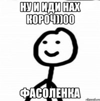 НУ и иди нах короч))00 Фасоленка