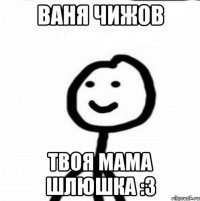 Ваня чижов Твоя мама шлюшка :3