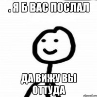 . Я б вас послал да вижу вы оттуда