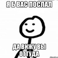 Я б вас послал да вижу вы оттуда