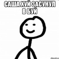 Саша хуй засунул в буй 