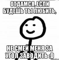 Отдамся, если будешь ты любить, не смей меня за угол заводить :D