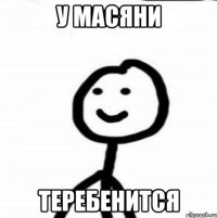 У масяни Теребенится