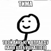 Тима твой Айкью и вправду как у хлебушка)))0)0