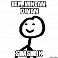 Bem, Mincam, Fumam Shashlik