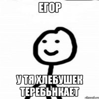 егор у тя хлебушек теребьнкает