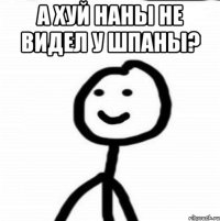 а хуй наны не видел у шпаны? 