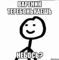 Вареник теребонькаешь небось?