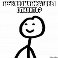 Тебе ароматизаторы спилить? 