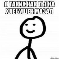 Я таких как ты на хлебушек мазал 