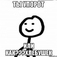 Ты упорот Или как???хлебушек