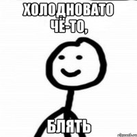 Холодновато чё-то, блять