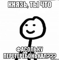 Князь, ты что Фасольку перетеребонькал???