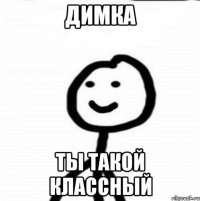 Димка Ты такой классный