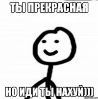 Ты прекрасная Но иди ты нахуй)))