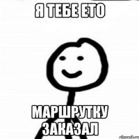 я тебе ето маршрутку заказал