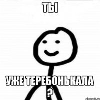 Ты Уже теребонькала ?