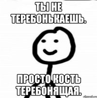 Ты не теребонькаешь. Просто кость теребонящая.