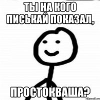 ты на кого писькай показал, простокваша?