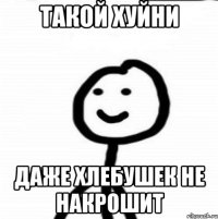 Такой хуйни Даже хлебушек не накрошит