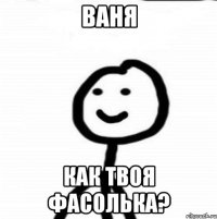 ВАНЯ Как твоя фасолька?