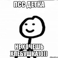 ПСС ДЕТКА НЕ ХОЧЕШЬ ХЛЕБУШКА)0))