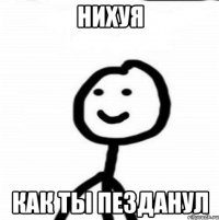 нихуя как ты пезданул