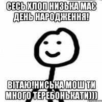 Сесь хлоп низька має День Народження! Вітаю!Ниська мош ти много теребонькати)))