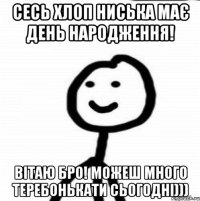 Сесь хлоп ниська має День Народження! Вітаю Бро! Можеш много теребонькати сьогодні)))