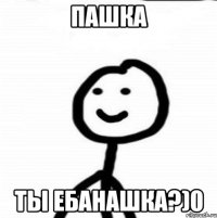 Пашка Ты ебанашка?)0